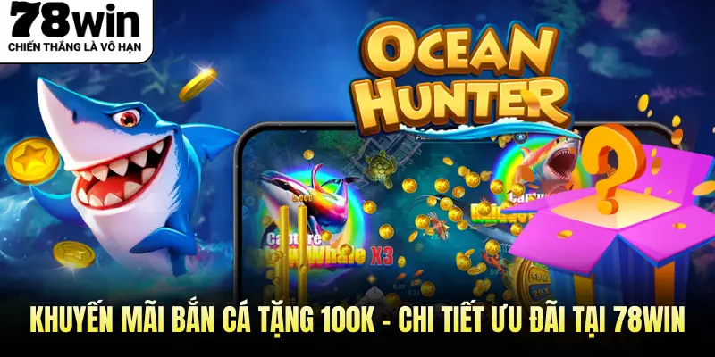 Khuyến Mãi Bắn Cá Tặng 100K - Chi Tiết Ưu Đãi Tại 78WIN